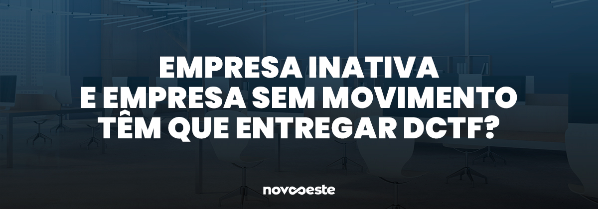 Empresa inativa e empresa sem movimento têm que entregar DCTF?