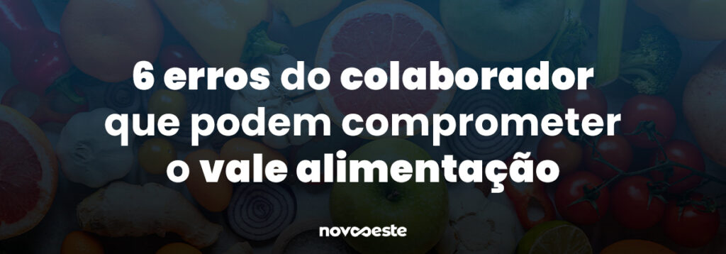 6 erros do colaborador que podem comprometer o vale alimentação